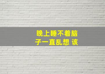 晚上睡不着脑子一直乱想 该